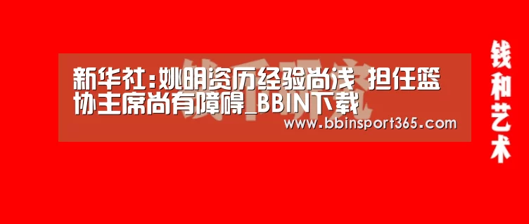 新华社:姚明资历经验尚浅 担任篮协主席尚有障碍_BBIN下载(图2) BBIN电竞