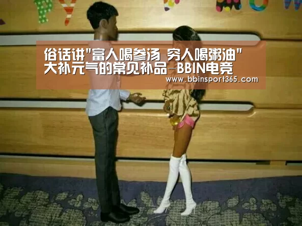 俗话讲富人喝参汤 穷人喝粥油 大补元气的常见补品-BBIN电竞(图3) BBIN电竞