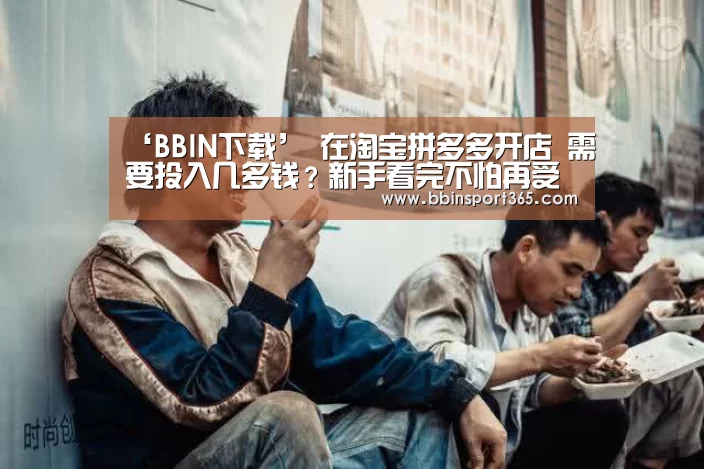 ‘BBIN下载’
在淘宝拼多多开店 需要投入几多钱?新手看完不怕再受骗了!(图3) BBIN电竞