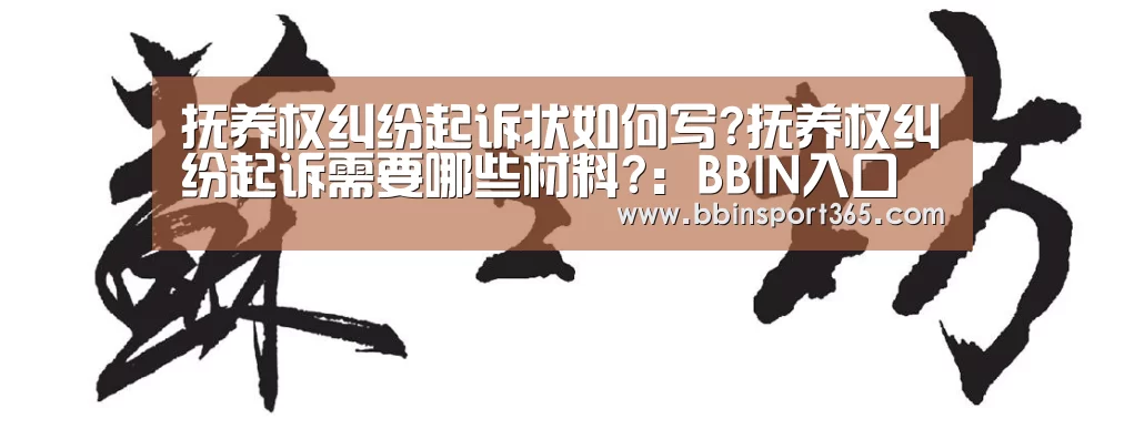 抚养权纠纷起诉状如何写?抚养权纠纷起诉需要哪些材料?:BBIN入口(图1) BBIN下载