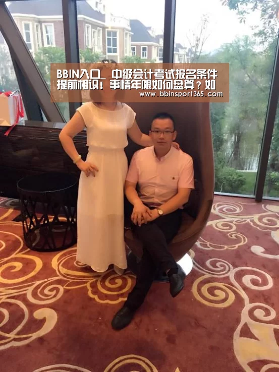 BBIN入口_
中级会计考试报名条件提前相识!事情年限如何盘算?如何证明?(图3) BBIN电竞