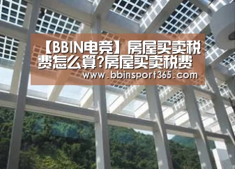 【BBIN电竞】房屋买卖税费怎么算?房屋买卖税费由谁承担?(图1) BBIN下载