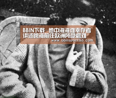 BBIN下载-地中海海难幸存者讲述跨海前往欧洲所受磨难(图1) BBIN登录