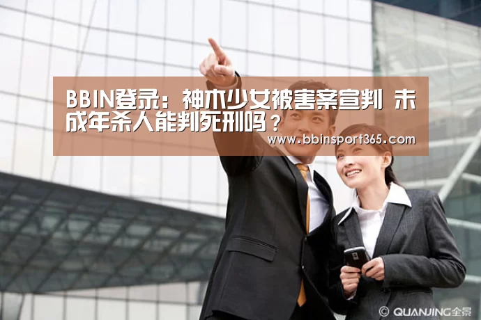BBIN登录:神木少女被害案宣判 未成年杀人能判死刑吗?(图2) BBIN电竞