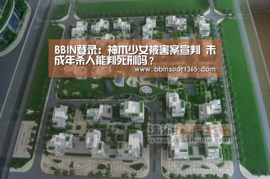 BBIN登录:神木少女被害案宣判 未成年杀人能判死刑吗?(图1) BBIN电竞