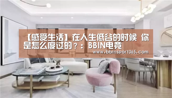 【感受生活】在人生低谷的时候 你是怎么度过的?:BBIN电竞(图1) BBIN入口