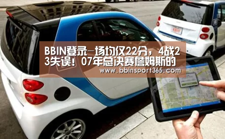 BBIN登录-场均仅22分,4战23失误!07年总决赛詹姆斯的体现有多糟?(图1) BBIN登录