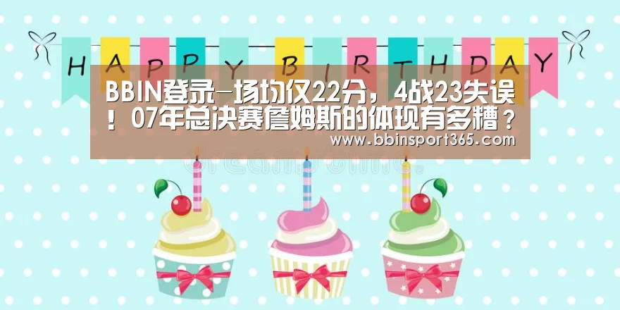 BBIN登录-场均仅22分,4战23失误!07年总决赛詹姆斯的体现有多糟?(图3) BBIN入口