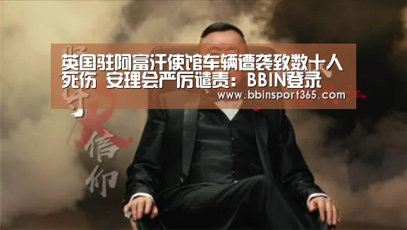 英国驻阿富汗使馆车辆遭袭致数十人死伤 安理会严厉谴责:BBIN登录(图2) BBIN电竞