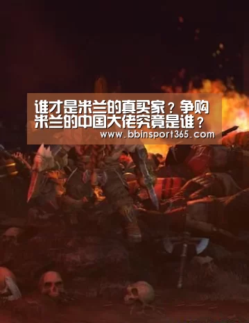 谁才是米兰的真买家?争购米兰的中国大佬究竟是谁?-BBIN电竞(图1) BBIN入口