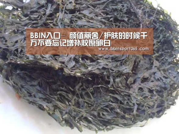 BBIN入口-
颜值丽舍/护肤的时候千万不要忘记增补胶原卵白(图2) BBIN登录