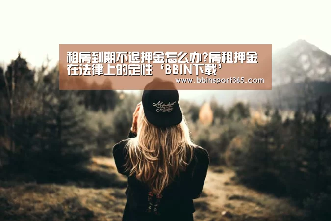 租房到期不退押金怎么办?房租押金在法律上的定性‘BBIN下载’(图1) BBIN入口