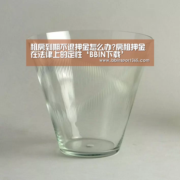 租房到期不退押金怎么办?房租押金在法律上的定性‘BBIN下载’(图2) BBIN下载