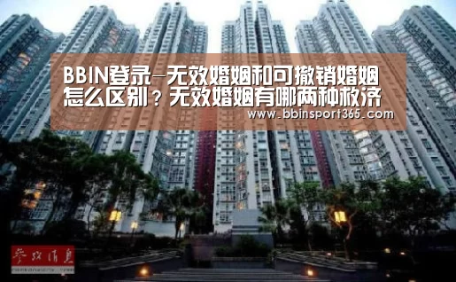 BBIN登录-无效婚姻和可撤销婚姻怎么区别?无效婚姻有哪两种救济途径?(图1) BBIN下载