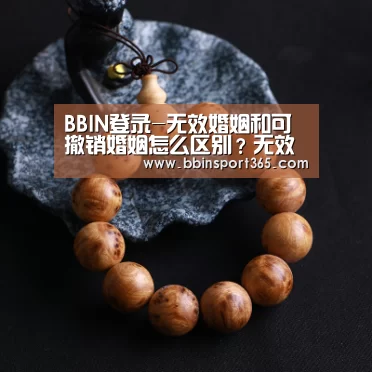 BBIN登录-无效婚姻和可撤销婚姻怎么区别?无效婚姻有哪两种救济途径?(图2) BBIN电竞