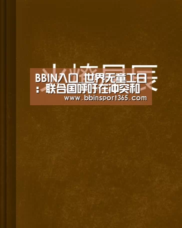 BBIN入口_世界无童工日:联合国呼吁在冲突和灾害中保护儿童免于从事童工劳动(图1) BBIN下载