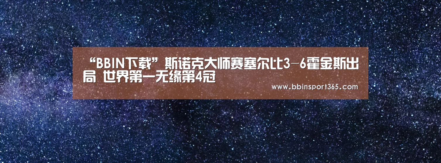 “BBIN下载”斯诺克大师赛塞尔比3-6霍金斯出局 世界第一无缘第4冠(图1) BBIN电竞